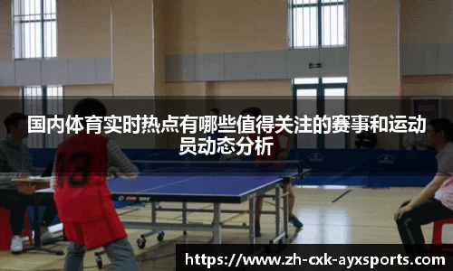 国内体育实时热点有哪些值得关注的赛事和运动员动态分析