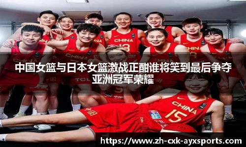中国女篮与日本女篮激战正酣谁将笑到最后争夺亚洲冠军荣耀