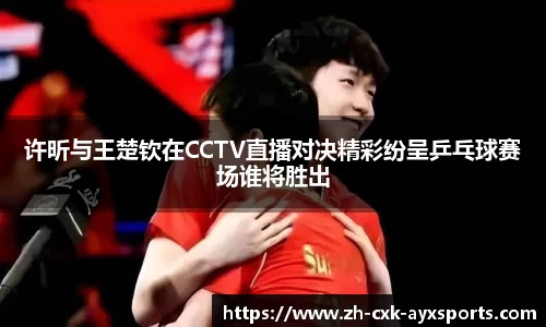 许昕与王楚钦在CCTV直播对决精彩纷呈乒乓球赛场谁将胜出